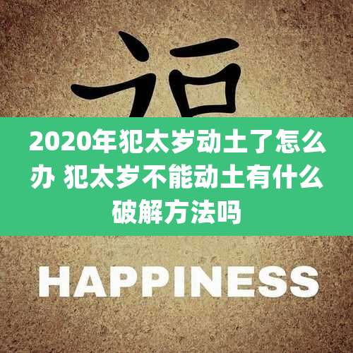 2020年犯太岁动土了怎么办 犯太岁不能动土有什么破解方法吗