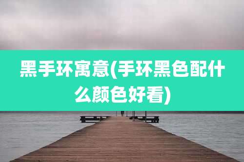 黑手环寓意(手环黑色配什么颜色好看)