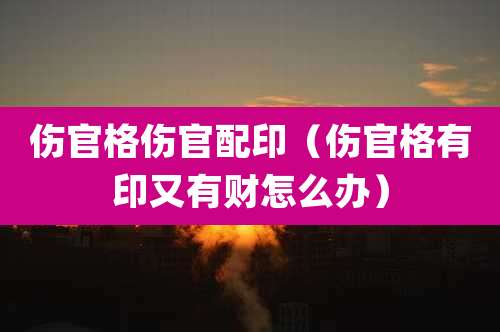 伤官格伤官配印（伤官格有印又有财怎么办）