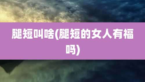 腿短叫啥(腿短的女人有福吗)