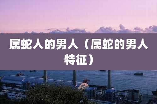 属蛇人的男人（属蛇的男人特征）