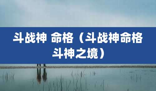 斗战神 命格（斗战神命格斗神之境）