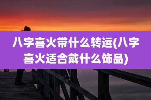 八字喜火带什么转运(八字喜火适合戴什么饰品)