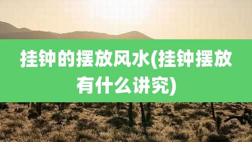 挂钟的摆放风水(挂钟摆放有什么讲究)