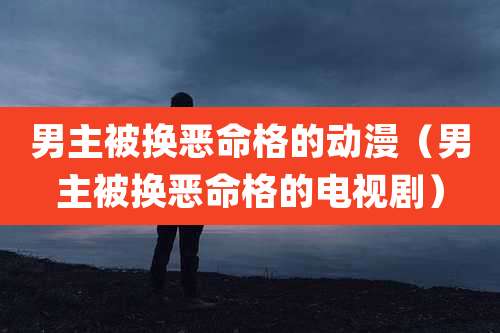 男主被换恶命格的动漫(男主被换恶命格的电视剧)