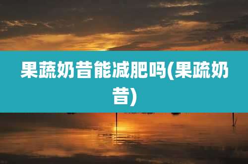 果蔬奶昔能减肥吗(果疏奶昔)