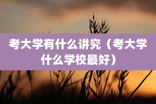 考大学有什么讲究（考大学什么学校最好）