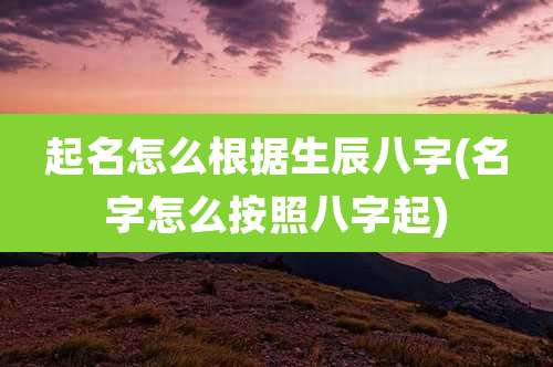 起名怎么根据生辰八字(名字怎么按照八字起)