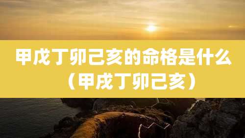甲戊丁卯己亥的命格是什么（甲戌丁卯己亥）