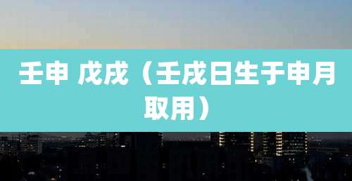 壬申 戊戌（壬戌日生于申月取用）