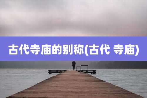 古代寺庙的别称(古代 寺庙)