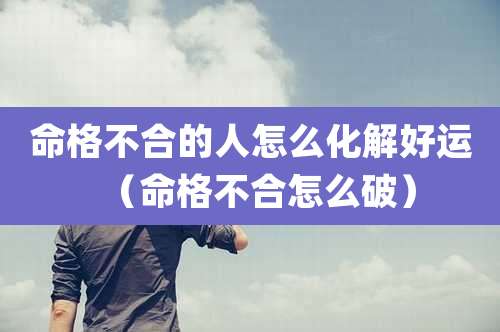 命格不合的人怎么化解好运（命格不合怎么破）