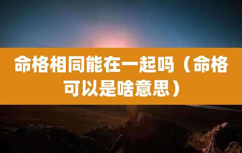 命格相同能在一起吗（命格可以是啥意思）
