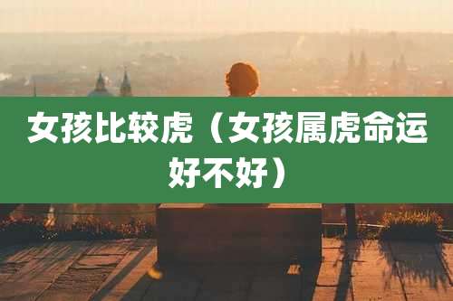 女孩比较虎（女孩属虎命运好不好）