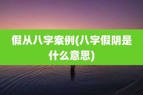 假从八字案例(八字假阴是什么意思)