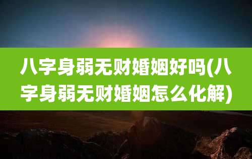 八字身弱无财婚姻好吗(八字身弱无财婚姻怎么化解)