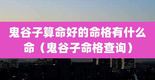 鬼谷子算命好的命格有什么命（鬼谷子命格查询）