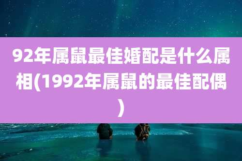 92年属鼠最佳婚配是什么属相(1992年属鼠的最佳配偶)