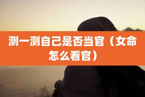 测一测自己是否当官（女命怎么看官）