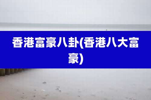 香港富豪八卦(香港八大富豪)