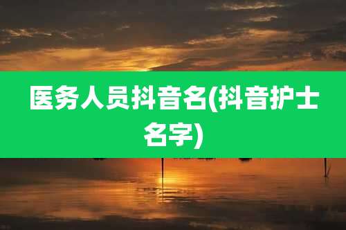 医务人员抖音名(抖音护士名字)