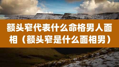 额头窄代表什么命格男人面相（额头窄是什么面相男）