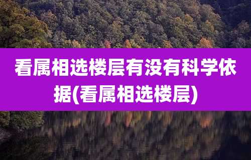 看属相选楼层有没有科学依据(看属相选楼层)