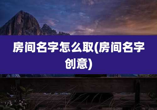 房间名字怎么取(房间名字创意)