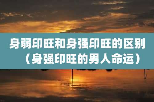 身弱印旺和身强印旺的区别（身强印旺的男人命运）