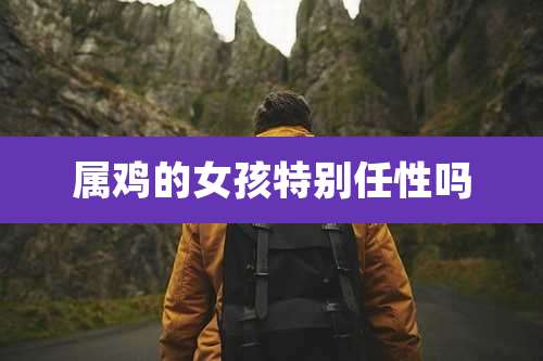 属鸡的女孩特别任性吗