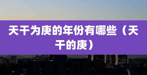 天干为庚的年份有哪些（天干的庚）