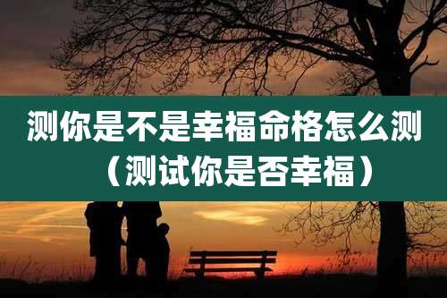 测你是不是幸福命格怎么测（测试你是否幸福）