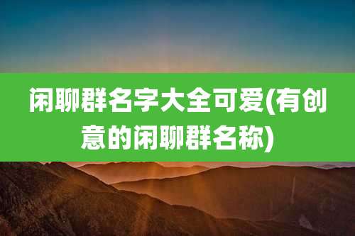 闲聊群名字大全可爱(有创意的闲聊群名称)