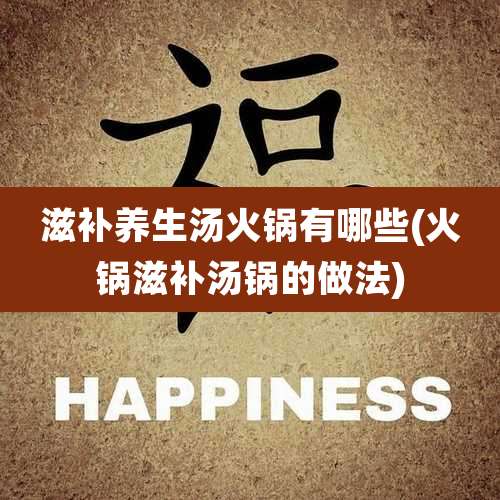 滋补养生汤火锅有哪些(火锅滋补汤锅的做法)