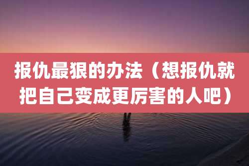 报仇最狠的办法（想报仇就把自己变成更厉害的人吧）