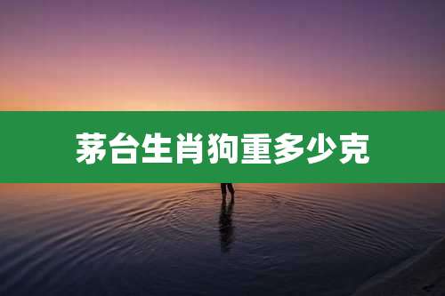 茅台生肖狗重多少克
