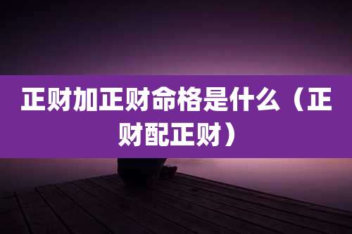 正财加正财命格是什么（正财配正财）