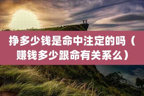 挣多少钱是命中注定的吗（赚钱多少跟命有关系么）