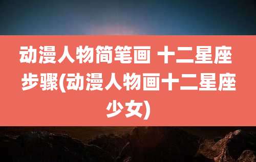 动漫人物简笔画 十二星座 步骤(动漫人物画十二星座少女)