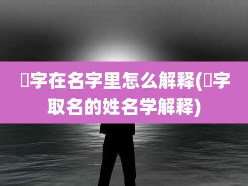 嫚字在名字里怎么解释(珮字取名的姓名学解释)