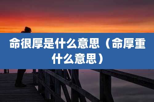 命很厚是什么意思（命厚重什么意思）