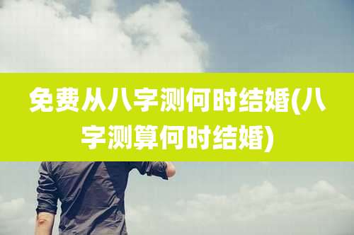 免费从八字测何时结婚(八字测算何时结婚)
