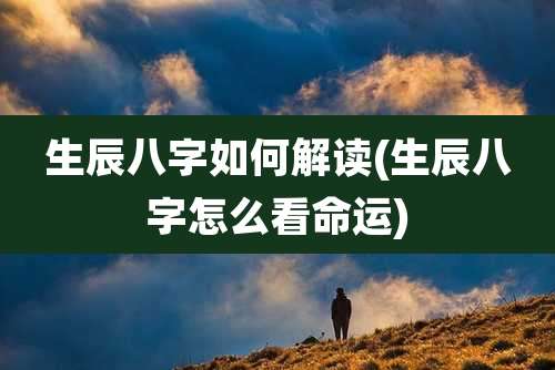生辰八字如何解读(生辰八字怎么看命运)