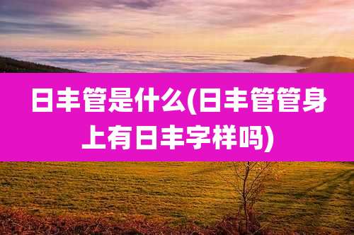 日丰管是什么(日丰管管身上有日丰字样吗)
