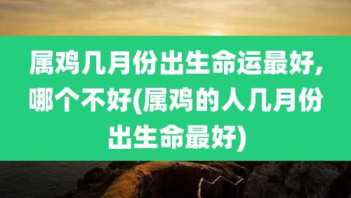 属鸡几月份出生命运最好,哪个不好(属鸡的人几月份出生命最好)