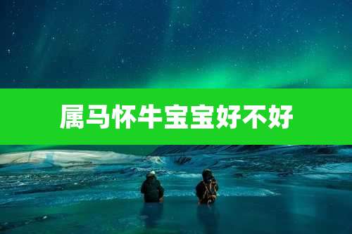 属马怀牛宝宝好不好