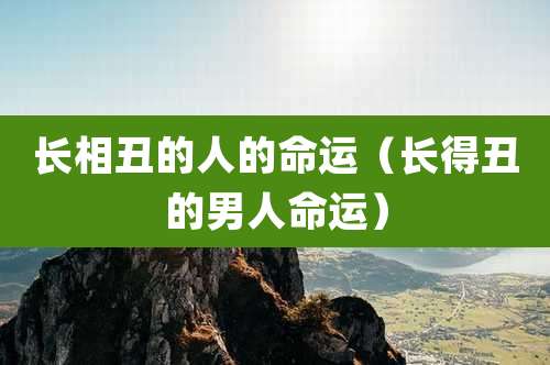 长相丑的人的命运（长得丑的男人命运）