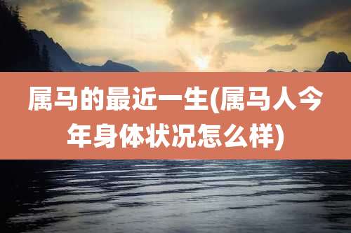 属马的最近一生(属马人今年身体状况怎么样)