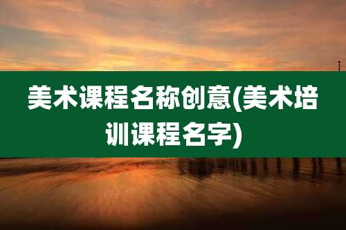 美术课程名称创意(美术培训课程名字)