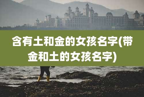 含有土和金的女孩名字(带金和土的女孩名字)